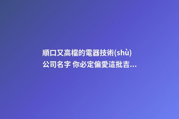 順口又高檔的電器技術(shù)公司名字 你必定偏愛這批吉名-第1張-公司起名-玄機(jī)派